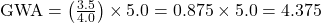  \text{GWA} = \left( \frac{3.5}{4.0} \right) \times 5.0 = 0.875 \times 5.0 = 4.375 
